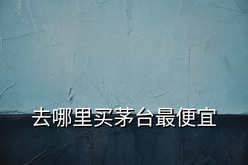 去哪里買(mǎi)茅臺(tái)最便宜