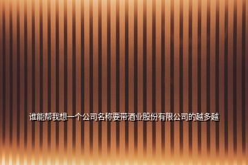 誰(shuí)能幫我想一個(gè)公司名稱要帶酒業(yè)股份有限公司的越多越