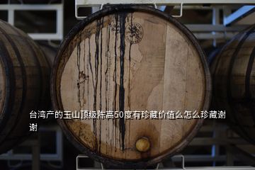 臺(tái)灣產(chǎn)的玉山頂級(jí)陳高50度有珍藏價(jià)值么怎么珍藏謝謝