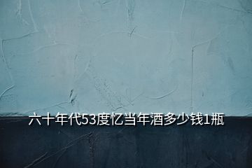 六十年代53度憶當(dāng)年酒多少錢(qián)1瓶